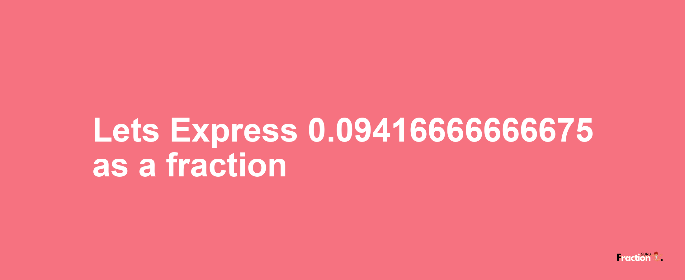 Lets Express 0.09416666666675 as afraction